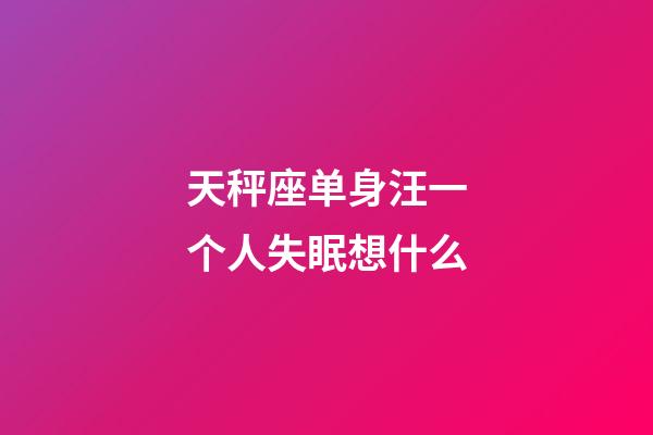 天秤座单身汪一个人失眠想什么-第1张-星座运势-玄机派