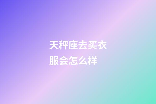 天秤座去买衣服会怎么样-第1张-星座运势-玄机派