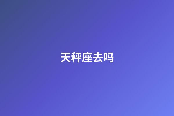 天秤座去吗-第1张-星座运势-玄机派