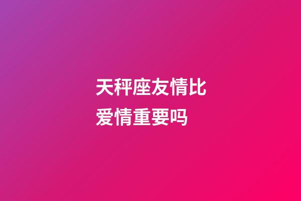 天秤座友情比爱情重要吗-第1张-星座运势-玄机派