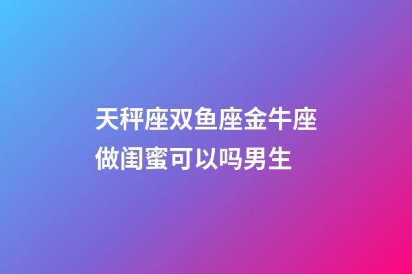 天秤座双鱼座金牛座做闺蜜可以吗男生-第1张-星座运势-玄机派