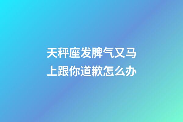 天秤座发脾气又马上跟你道歉怎么办-第1张-星座运势-玄机派