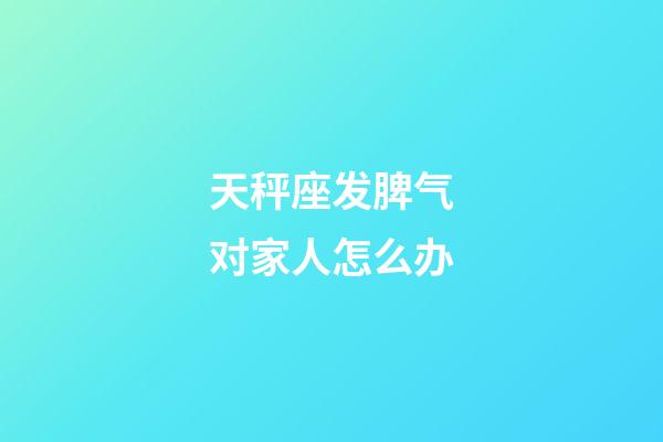 天秤座发脾气对家人怎么办-第1张-星座运势-玄机派