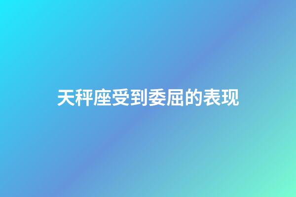 天秤座受到委屈的表现-第1张-星座运势-玄机派