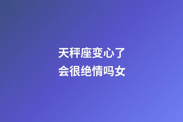 天秤座变心了会很绝情吗女-第1张-星座运势-玄机派