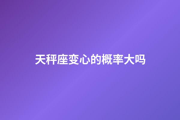 天秤座变心的概率大吗-第1张-星座运势-玄机派