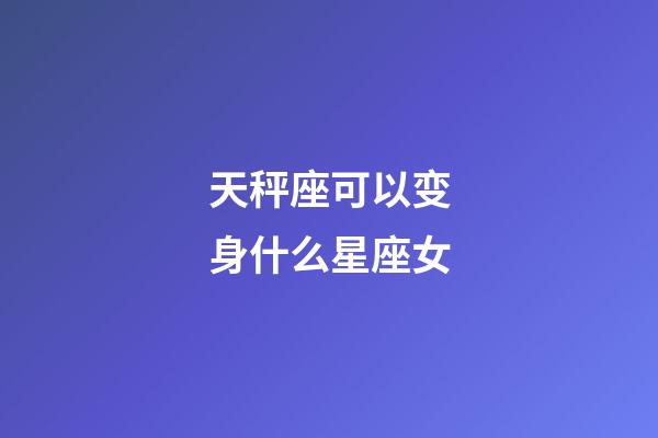 天秤座可以变身什么星座女-第1张-星座运势-玄机派