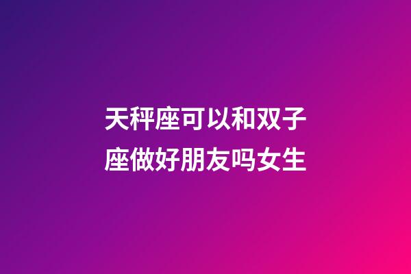 天秤座可以和双子座做好朋友吗女生-第1张-星座运势-玄机派
