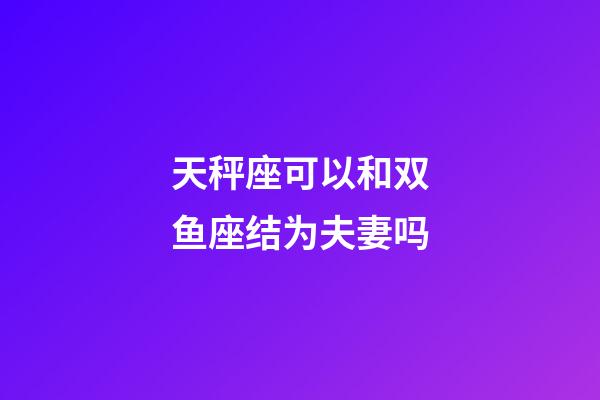 天秤座可以和双鱼座结为夫妻吗-第1张-星座运势-玄机派