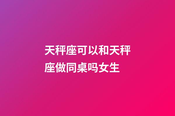 天秤座可以和天秤座做同桌吗女生-第1张-星座运势-玄机派