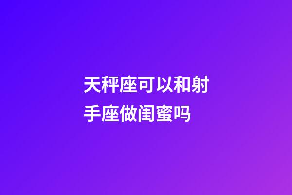 天秤座可以和射手座做闺蜜吗-第1张-星座运势-玄机派