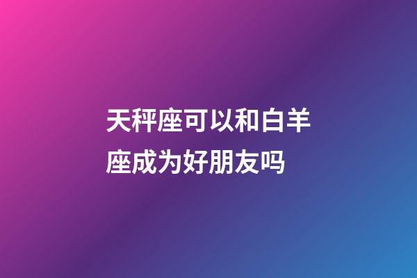 天秤座可以和白羊座成为好朋友吗-第1张-星座运势-玄机派