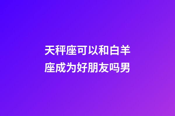 天秤座可以和白羊座成为好朋友吗男-第1张-星座运势-玄机派
