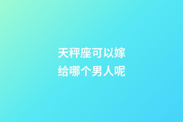 天秤座可以嫁给哪个男人呢-第1张-星座运势-玄机派