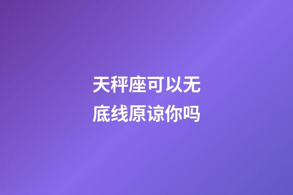 天秤座可以无底线原谅你吗-第1张-星座运势-玄机派