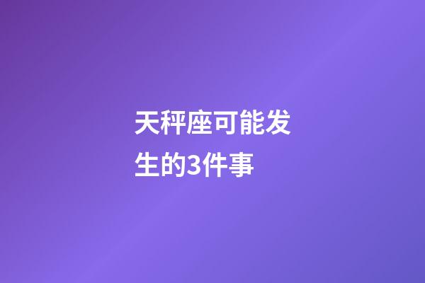 天秤座可能发生的3件事-第1张-星座运势-玄机派