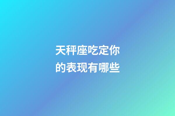 天秤座吃定你的表现有哪些-第1张-星座运势-玄机派