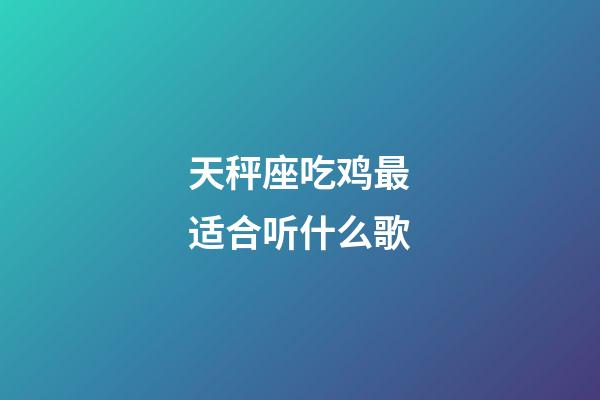 天秤座吃鸡最适合听什么歌-第1张-星座运势-玄机派