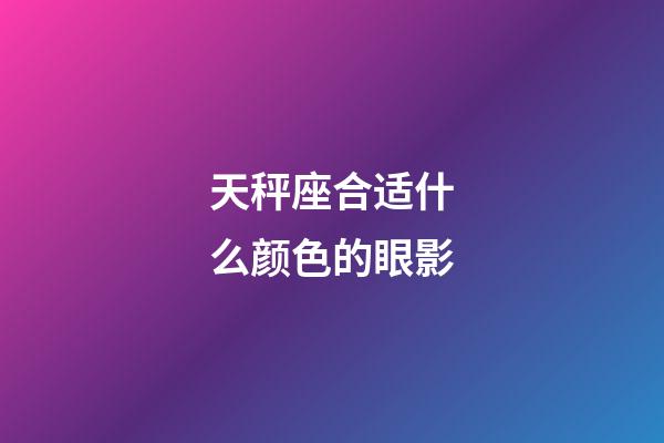 天秤座合适什么颜色的眼影-第1张-星座运势-玄机派