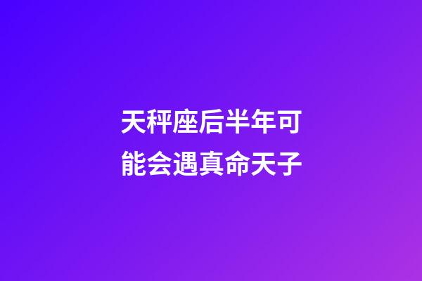 天秤座后半年可能会遇真命天子-第1张-星座运势-玄机派