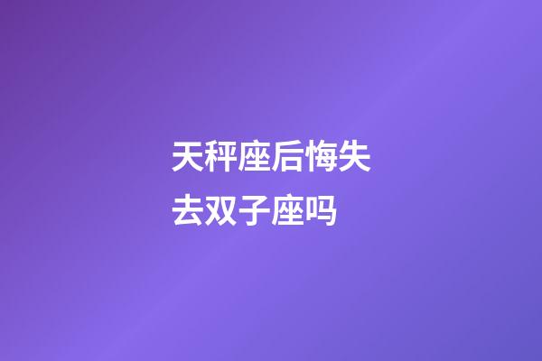 天秤座后悔失去双子座吗-第1张-星座运势-玄机派