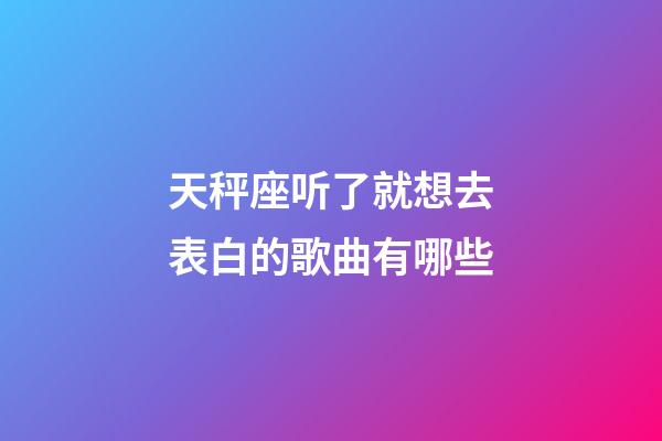 天秤座听了就想去表白的歌曲有哪些-第1张-星座运势-玄机派