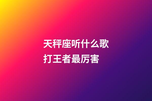 天秤座听什么歌打王者最厉害-第1张-星座运势-玄机派