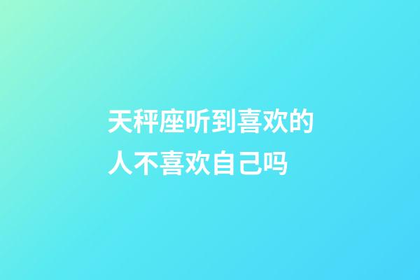 天秤座听到喜欢的人不喜欢自己吗-第1张-星座运势-玄机派