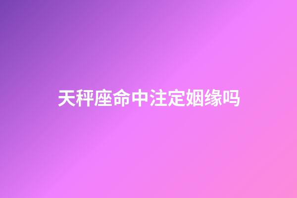 天秤座命中注定姻缘吗-第1张-星座运势-玄机派