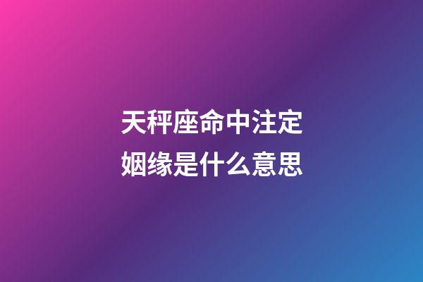 天秤座命中注定姻缘是什么意思-第1张-星座运势-玄机派