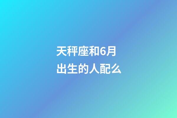 天秤座和6月出生的人配么-第1张-星座运势-玄机派