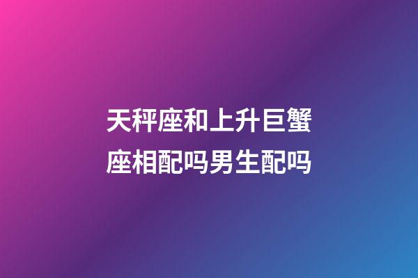 天秤座和上升巨蟹座相配吗男生配吗-第1张-星座运势-玄机派