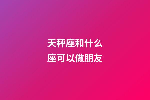 天秤座和什么座可以做朋友-第1张-星座运势-玄机派
