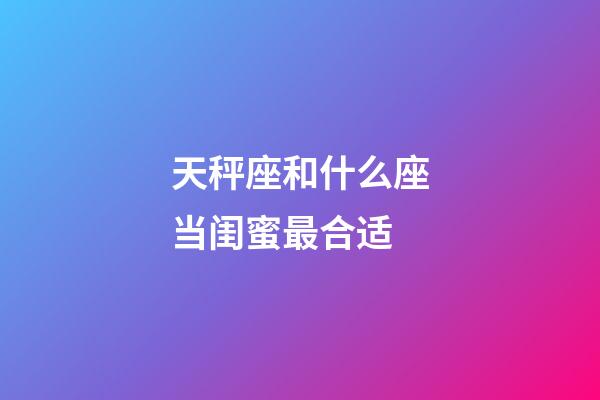 天秤座和什么座当闺蜜最合适-第1张-星座运势-玄机派