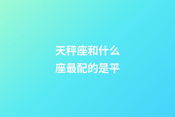 天秤座和什么座最配的是平-第1张-星座运势-玄机派