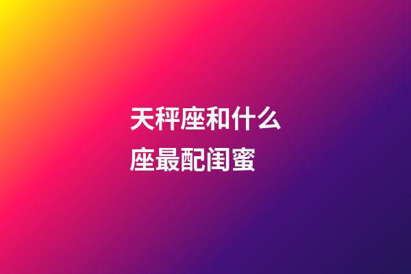 天秤座和什么座最配闺蜜-第1张-星座运势-玄机派