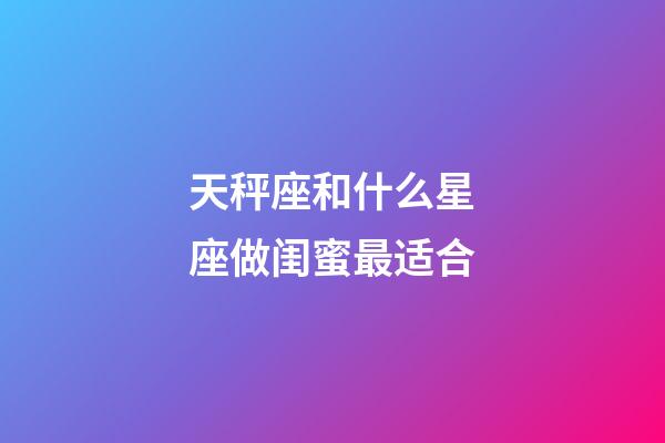 天秤座和什么星座做闺蜜最适合-第1张-星座运势-玄机派