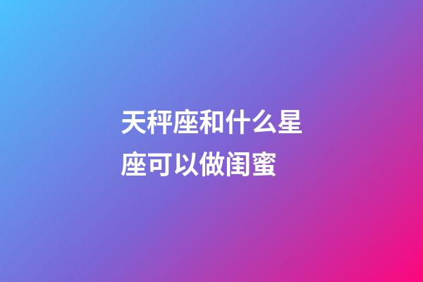 天秤座和什么星座可以做闺蜜-第1张-星座运势-玄机派