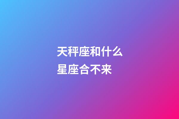 天秤座和什么星座合不来-第1张-星座运势-玄机派