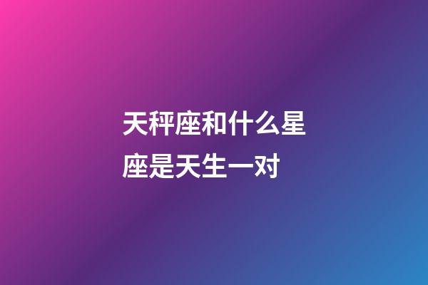 天秤座和什么星座是天生一对-第1张-星座运势-玄机派