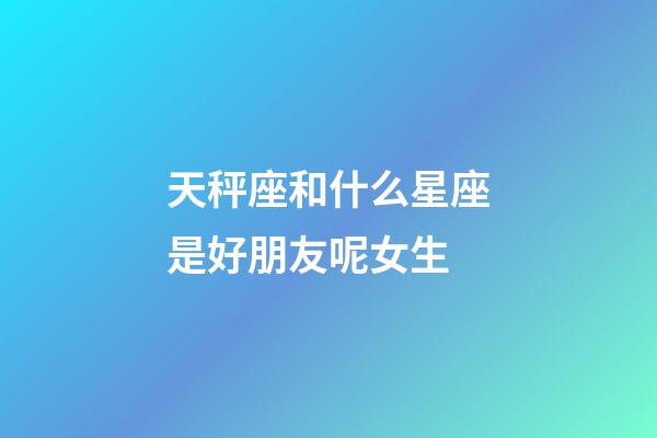 天秤座和什么星座是好朋友呢女生-第1张-星座运势-玄机派