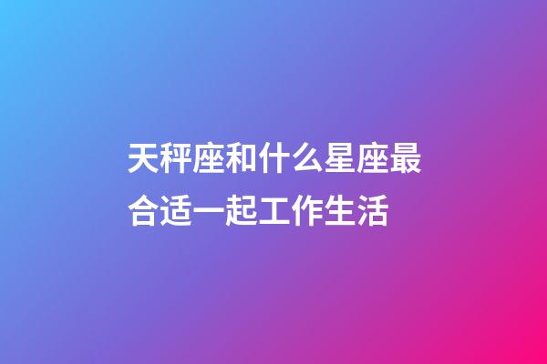 天秤座和什么星座最合适一起工作生活-第1张-星座运势-玄机派