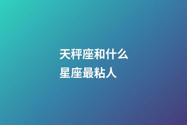 天秤座和什么星座最粘人-第1张-星座运势-玄机派