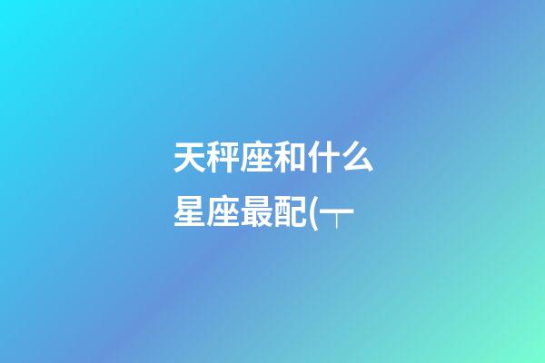 天秤座和什么星座最配(┯-第1张-星座运势-玄机派