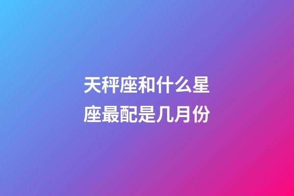 天秤座和什么星座最配是几月份-第1张-星座运势-玄机派