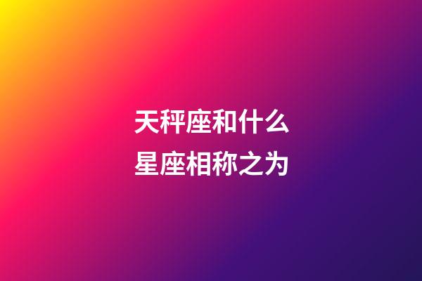 天秤座和什么星座相称之为-第1张-星座运势-玄机派
