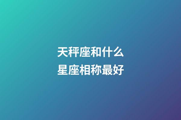 天秤座和什么星座相称最好-第1张-星座运势-玄机派