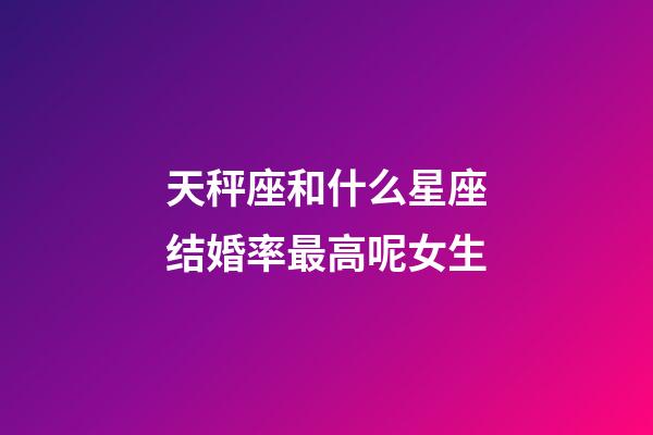 天秤座和什么星座结婚率最高呢女生-第1张-星座运势-玄机派