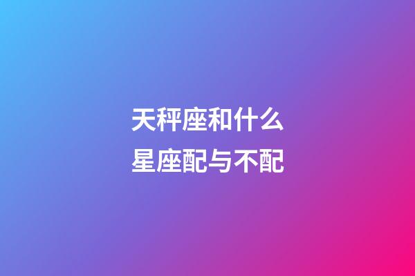 天秤座和什么星座配与不配-第1张-星座运势-玄机派