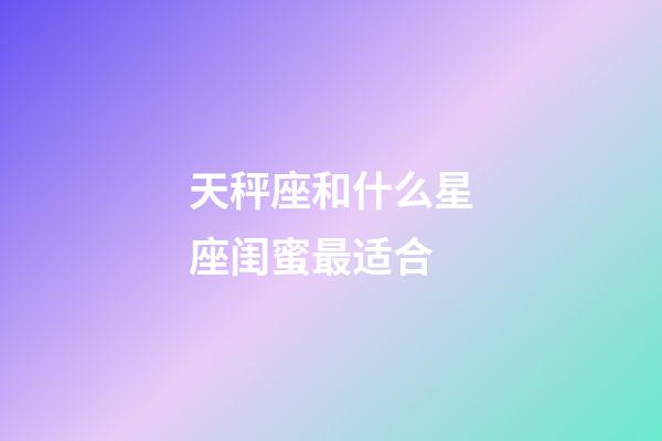 天秤座和什么星座闺蜜最适合-第1张-星座运势-玄机派